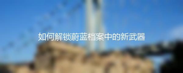 如何解锁蔚蓝档案中的新武器