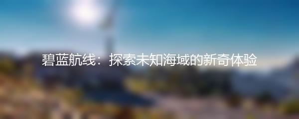 碧蓝航线：探索未知海域的新奇体验