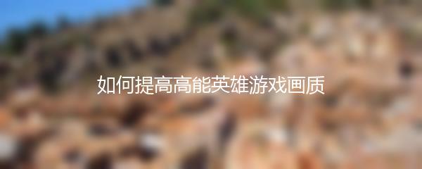 如何提高高能英雄游戏画质