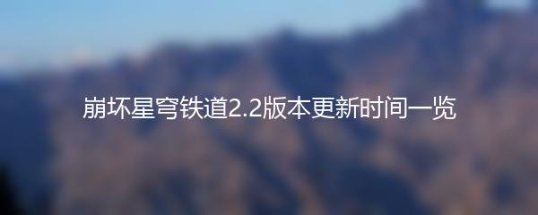 崩坏星穹铁道2.2版本更新时间一览