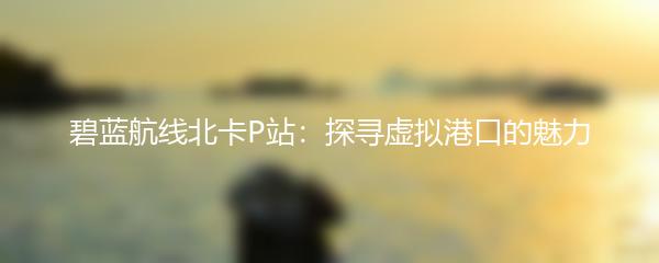 碧蓝航线北卡P站：探寻虚拟港口的魅力