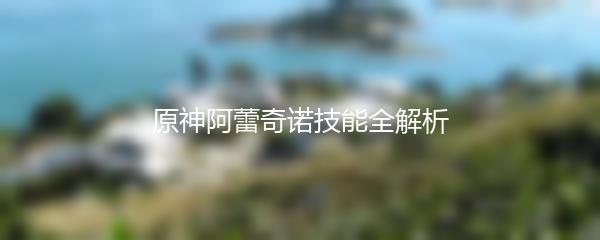 原神阿蕾奇诺技能全解析