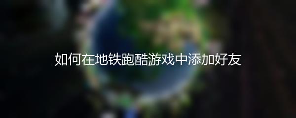 如何在地铁跑酷游戏中添加好友