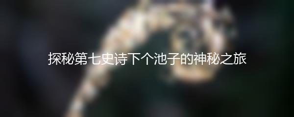 探秘第七史诗下个池子的神秘之旅