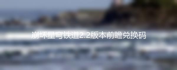 崩坏星穹铁道2.2版本前瞻兑换码