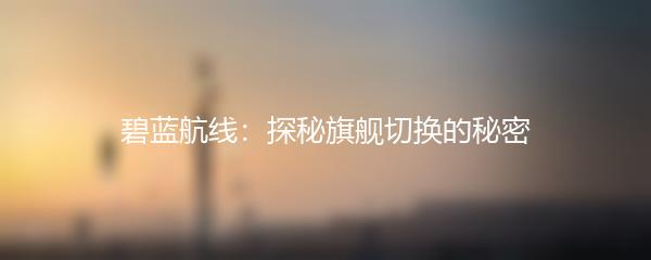 碧蓝航线：探秘旗舰切换的秘密