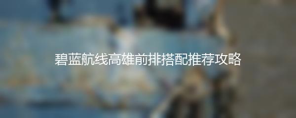 碧蓝航线高雄前排搭配推荐攻略