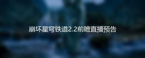 崩坏星穹铁道2.2前瞻直播预告