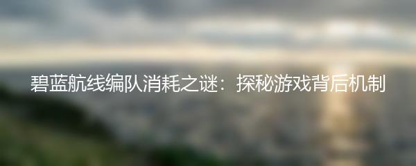 碧蓝航线编队消耗之谜：探秘游戏背后机制