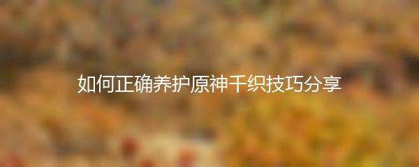 如何正确养护原神千织技巧分享