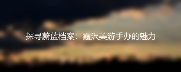 探寻蔚蓝档案：霞沢美游手办的魅力