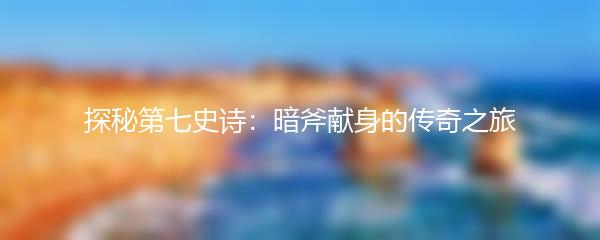 探秘第七史诗：暗斧献身的传奇之旅