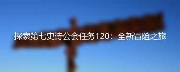 探索第七史诗公会任务120：全新冒险之旅
