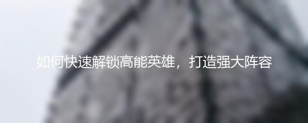 如何快速解锁高能英雄，打造强大阵容