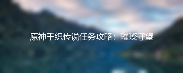 原神千织传说任务攻略：璀璨守望
