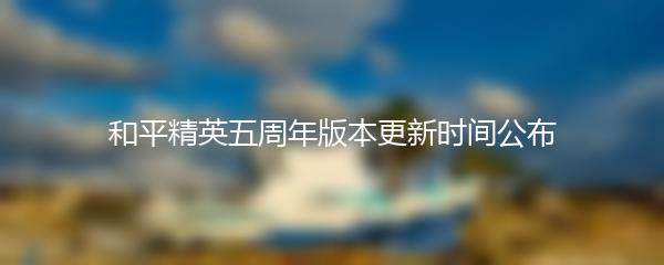 和平精英五周年版本更新时间公布