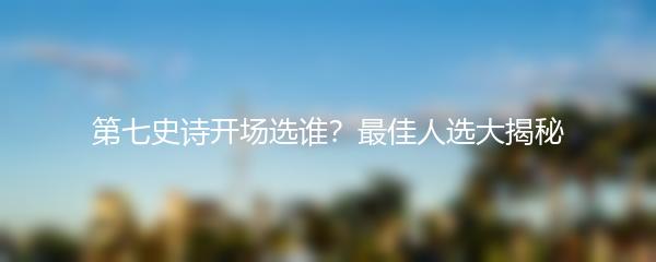 第七史诗开场选谁？最佳人选大揭秘