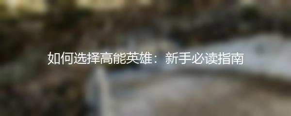 如何选择高能英雄：新手必读指南