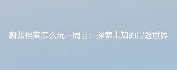蔚蓝档案怎么玩一周目：探索未知的冒险世界
