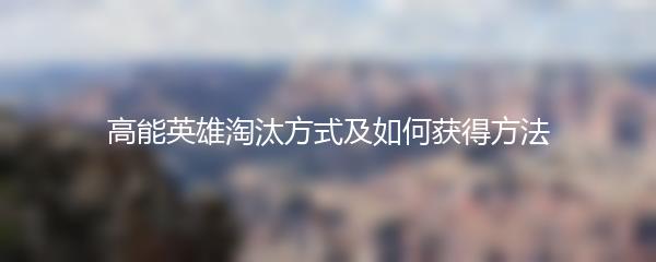 高能英雄淘汰方式及如何获得方法