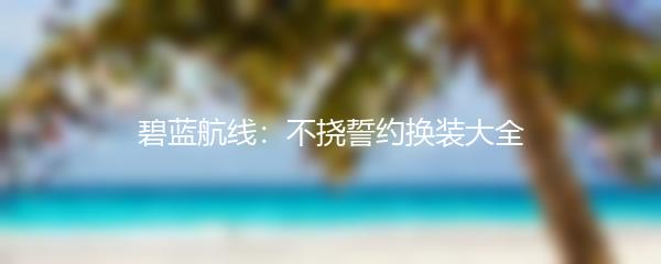 碧蓝航线：不挠誓约换装大全