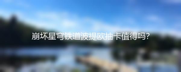 崩坏星穹铁道波提欧抽卡值得吗？