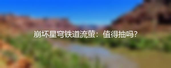 崩坏星穹铁道流萤：值得抽吗？