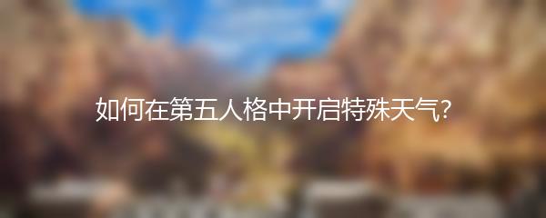 如何在第五人格中开启特殊天气？