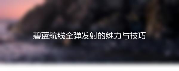 碧蓝航线全弹发射的魅力与技巧
