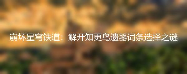 崩坏星穹铁道：解开知更鸟遗器词条选择之谜