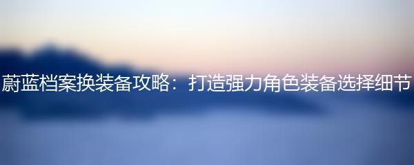 蔚蓝档案换装备攻略：打造强力角色装备选择细节