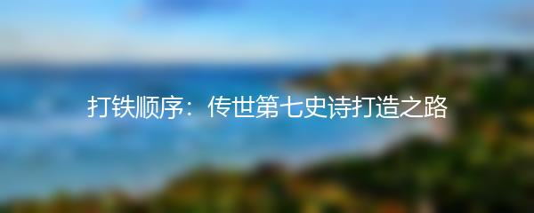 打铁顺序：传世第七史诗打造之路
