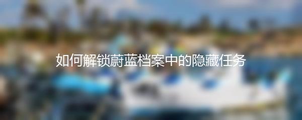 如何解锁蔚蓝档案中的隐藏任务