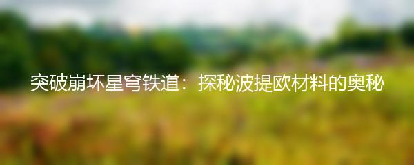 突破崩坏星穹铁道：探秘波提欧材料的奥秘