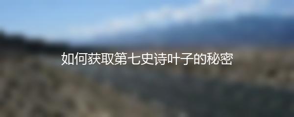 如何获取第七史诗叶子的秘密