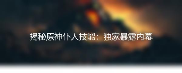 揭秘原神仆人技能：独家暴露内幕