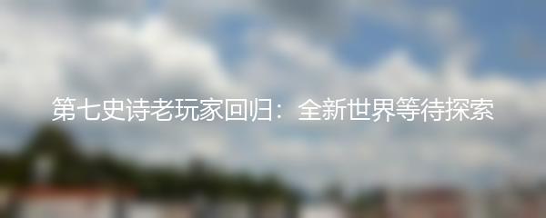 第七史诗老玩家回归：全新世界等待探索