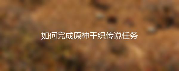 如何完成原神千织传说任务