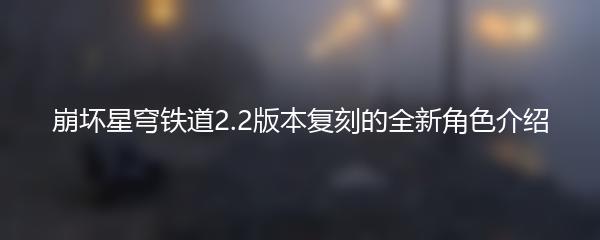 崩坏星穹铁道2.2版本复刻的全新角色介绍