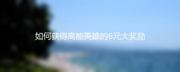 如何获得高能英雄的6元大奖励