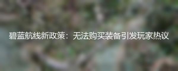 碧蓝航线新政策：无法购买装备引发玩家热议