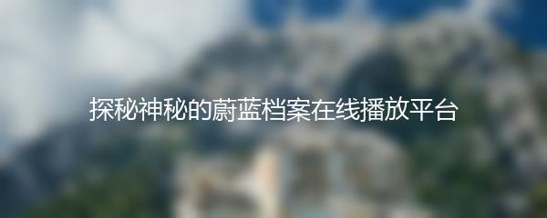 探秘神秘的蔚蓝档案在线播放平台
