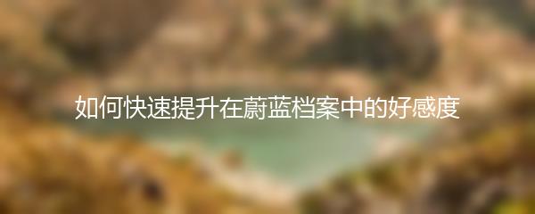 如何快速提升在蔚蓝档案中的好感度