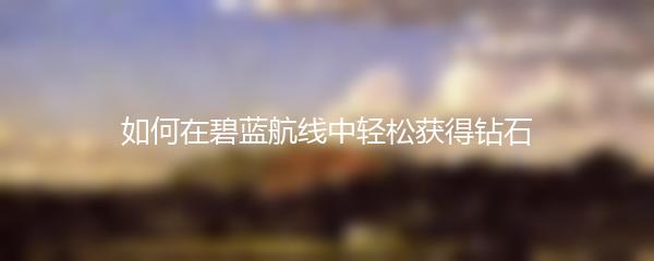 如何在碧蓝航线中轻松获得钻石