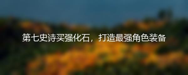 第七史诗买强化石，打造最强角色装备