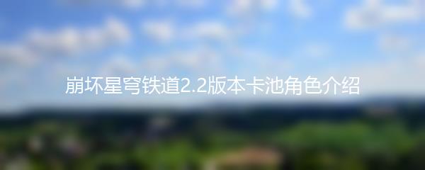 崩坏星穹铁道2.2版本卡池角色介绍