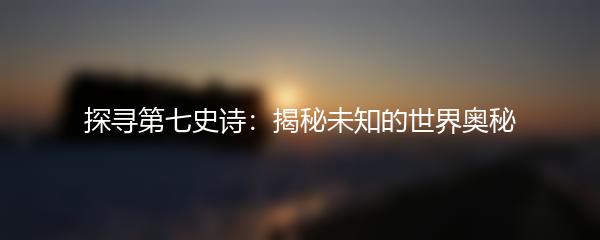探寻第七史诗：揭秘未知的世界奥秘