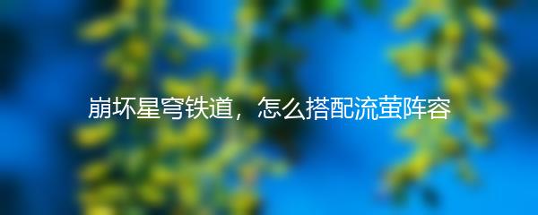 崩坏星穹铁道，怎么搭配流萤阵容