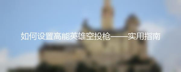 如何设置高能英雄空投枪——实用指南