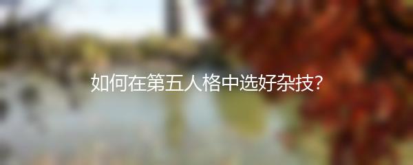 如何在第五人格中选好杂技？
